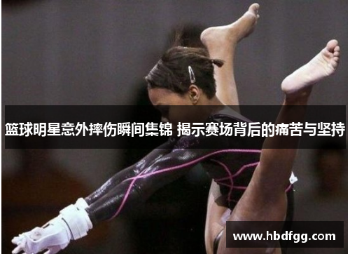 篮球明星意外摔伤瞬间集锦 揭示赛场背后的痛苦与坚持