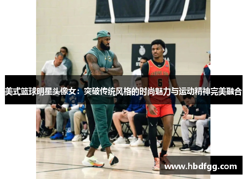 美式篮球明星头像女：突破传统风格的时尚魅力与运动精神完美融合