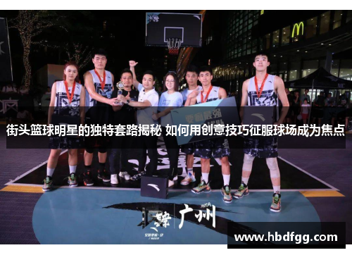 街头篮球明星的独特套路揭秘 如何用创意技巧征服球场成为焦点