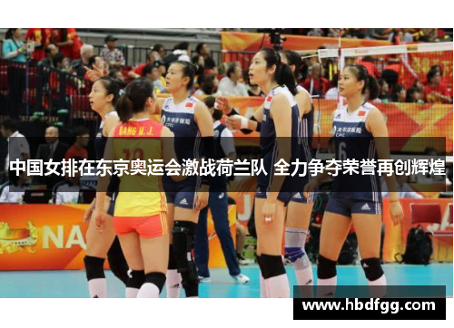 中国女排在东京奥运会激战荷兰队 全力争夺荣誉再创辉煌