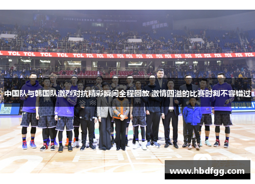 中国队与韩国队激烈对抗精彩瞬间全程回放 激情四溢的比赛时刻不容错过